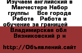 Изучаем английский в Манчестере.Набор группы. - Все города Работа » Работа и обучение за границей   . Владимирская обл.,Вязниковский р-н